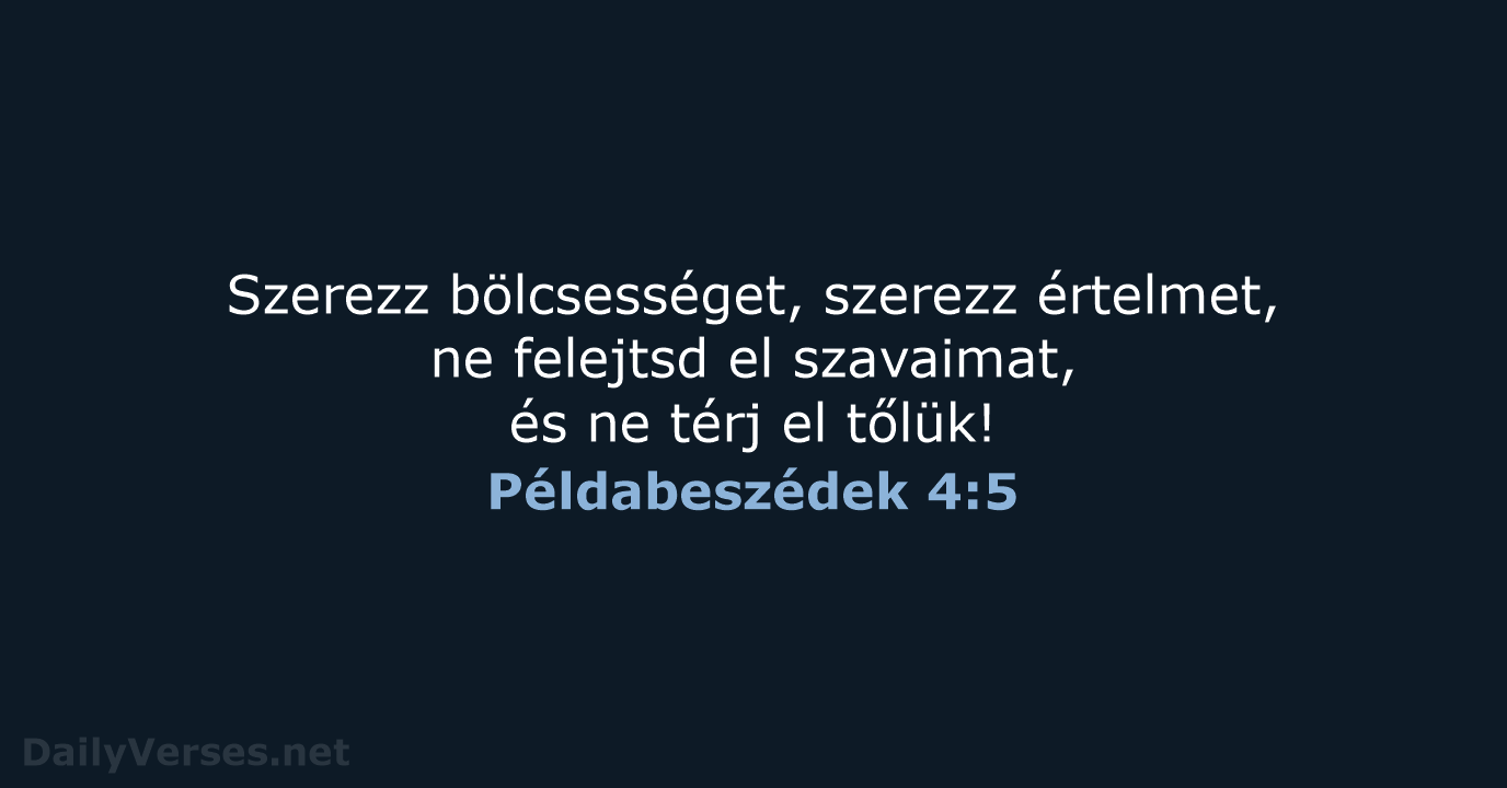 Szerezz bölcsességet, szerezz értelmet, ne felejtsd el szavaimat, és ne térj el tőlük! Példabeszédek 4:5