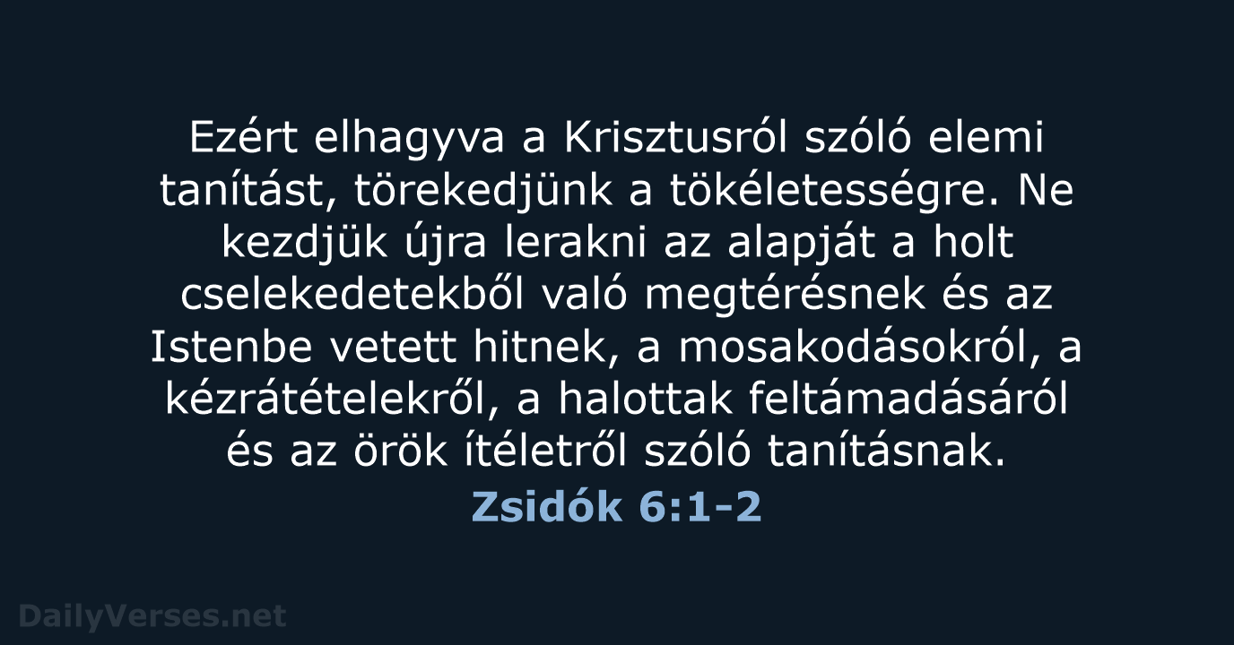 Ezért elhagyva a Krisztusról szóló elemi tanítást, törekedjünk a tökéletességre. Ne kezdjük… Zsidók 6:1-2