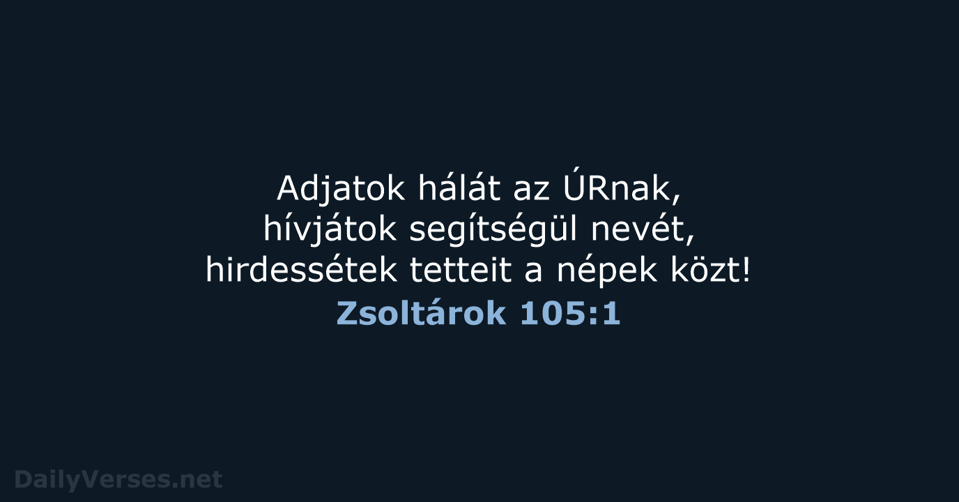 Adjatok hálát az ÚRnak, hívjátok segítségül nevét, hirdessétek tetteit a népek közt! Zsoltárok 105:1