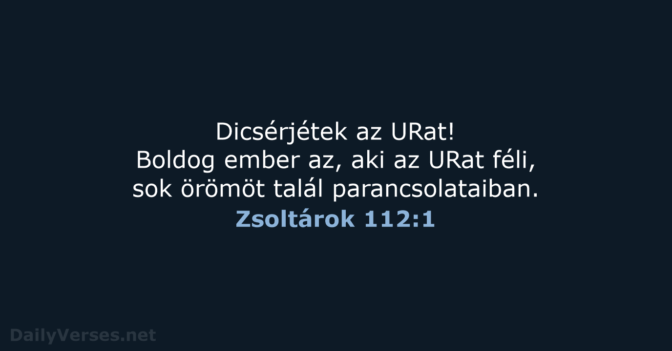 Dicsérjétek az URat! Boldog ember az, aki az URat féli, sok örömöt talál parancsolataiban. Zsoltárok 112:1