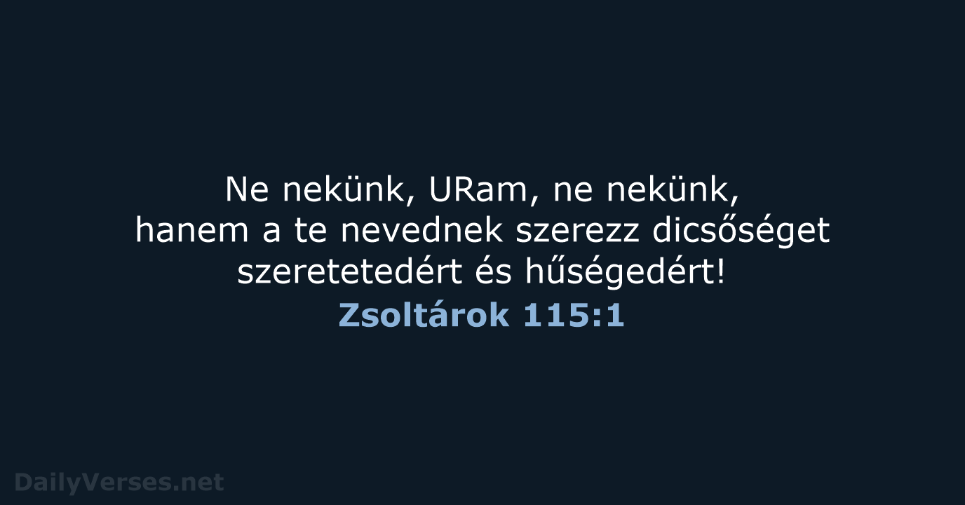 Ne nekünk, URam, ne nekünk, hanem a te nevednek szerezz dicsőséget szeretetedért és hűségedért! Zsoltárok 115:1