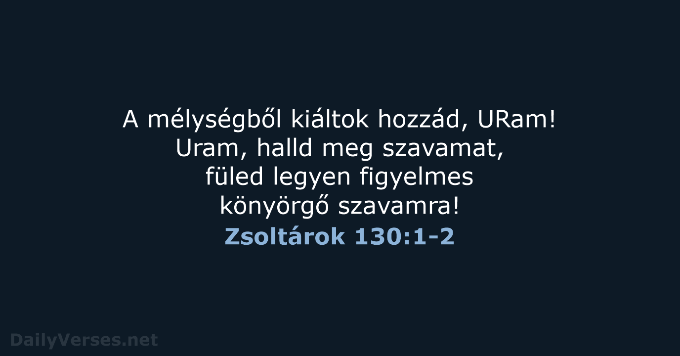 A mélységből kiáltok hozzád, URam! Uram, halld meg szavamat, füled legyen figyelmes könyörgő szavamra! Zsoltárok 130:1-2