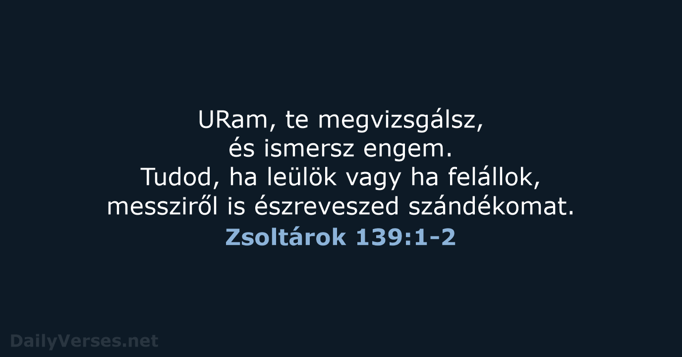 URam, te megvizsgálsz, és ismersz engem. Tudod, ha leülök vagy ha felállok… Zsoltárok 139:1-2