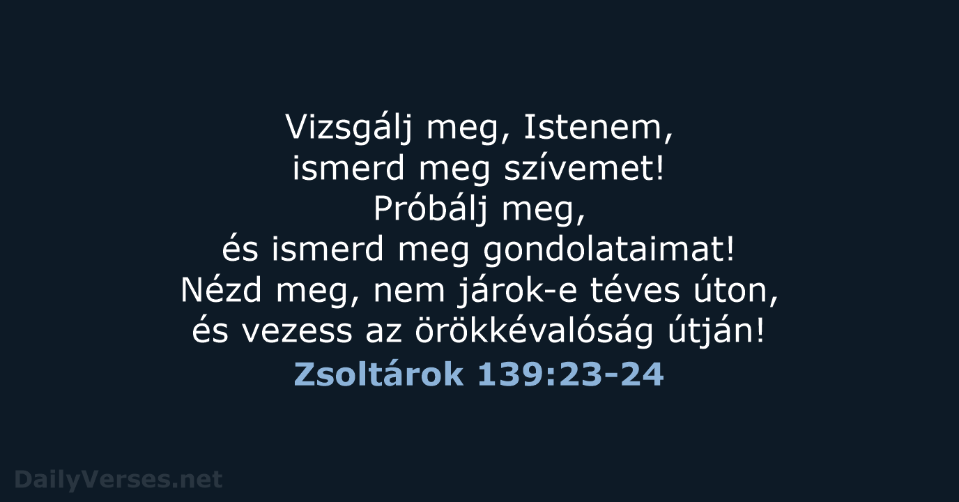 Vizsgálj meg, Istenem, ismerd meg szívemet! Próbálj meg, és ismerd meg gondolataimat… Zsoltárok 139:23-24