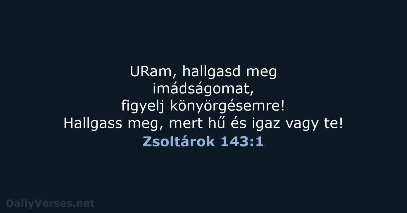 URam, hallgasd meg imádságomat, figyelj könyörgésemre! Hallgass meg, mert hű és igaz vagy te! Zsoltárok 143:1