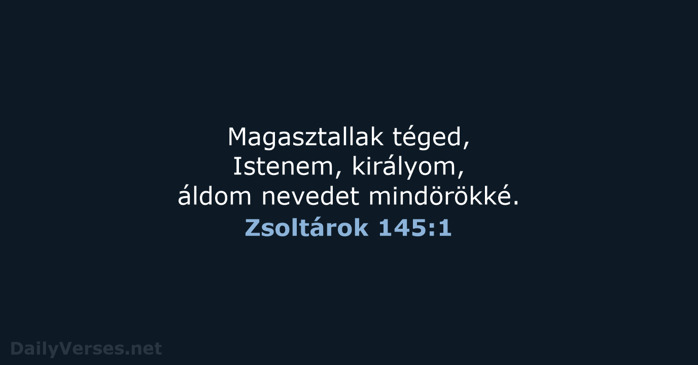 Magasztallak téged, Istenem, királyom, áldom nevedet mindörökké. Zsoltárok 145:1