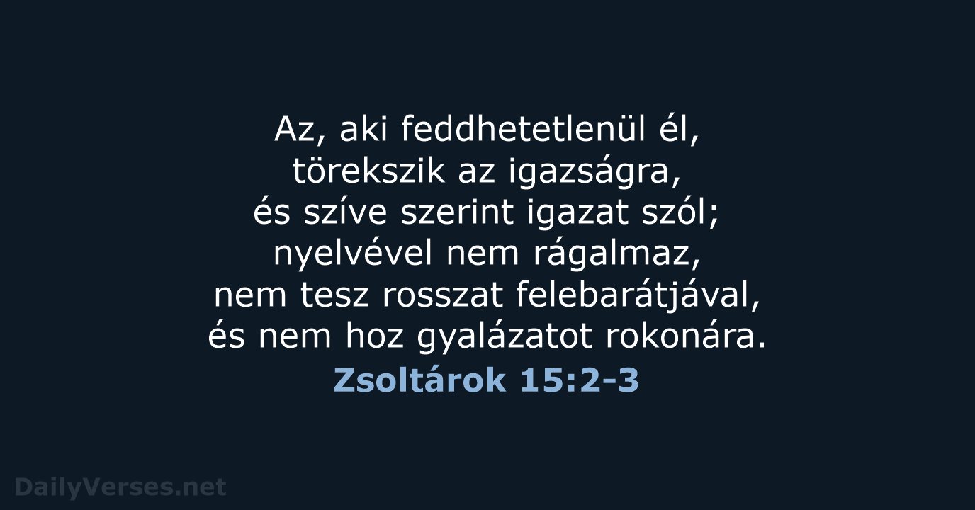 Az, aki feddhetetlenül él, törekszik az igazságra, és szíve szerint igazat szól… Zsoltárok 15:2-3