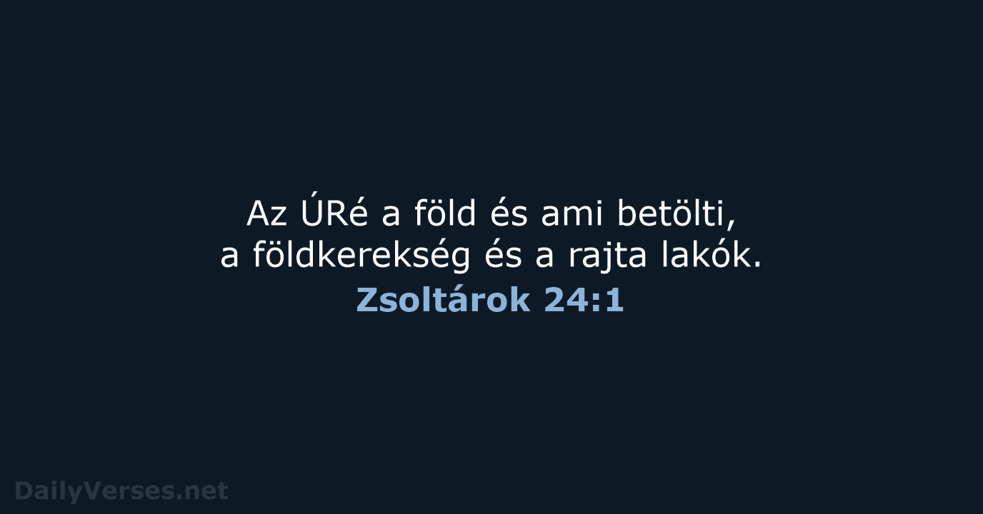 Az ÚRé a föld és ami betölti, a földkerekség és a rajta lakók. Zsoltárok 24:1