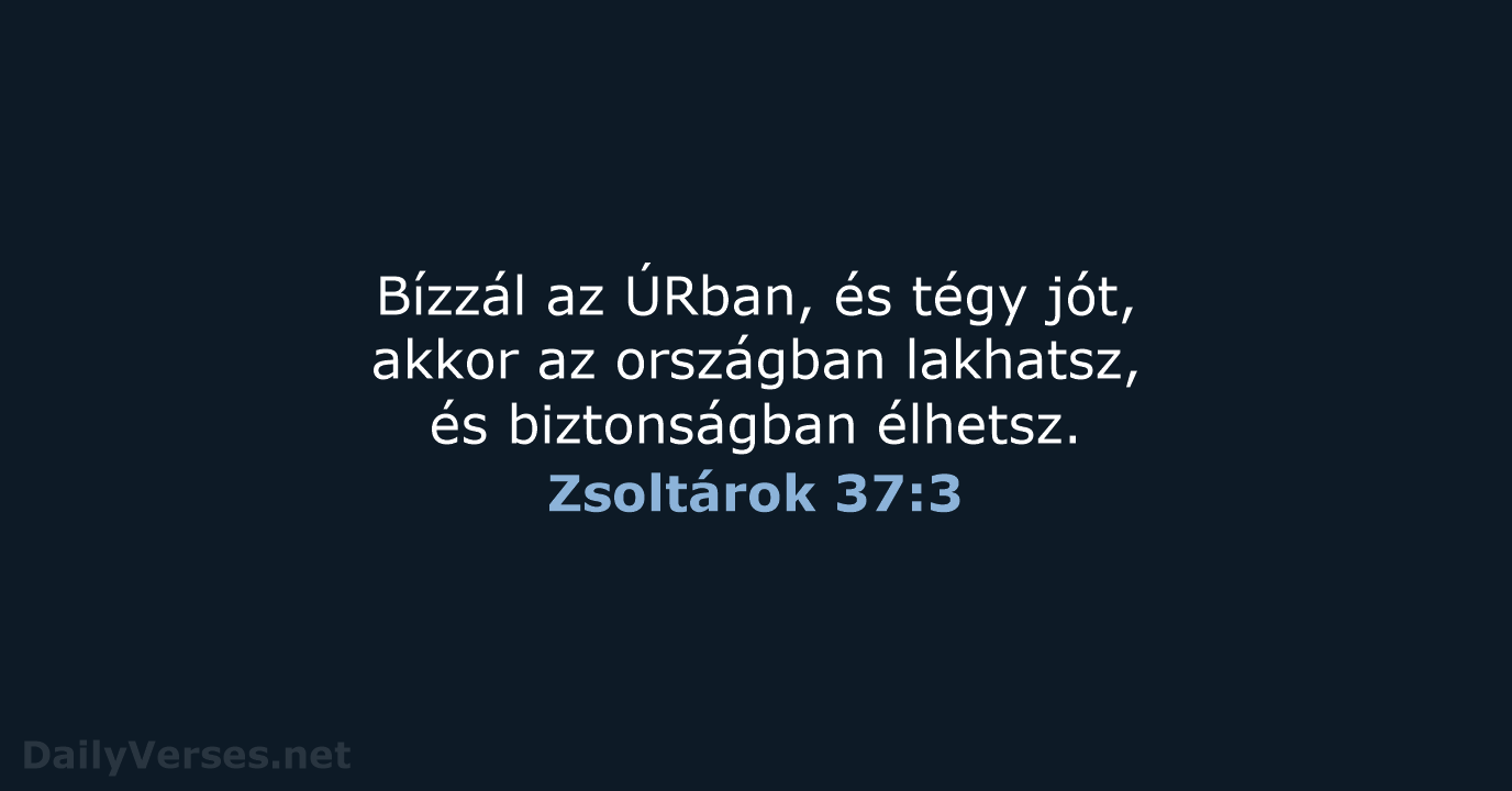 Bízzál az ÚRban, és tégy jót, akkor az országban lakhatsz, és biztonságban élhetsz. Zsoltárok 37:3