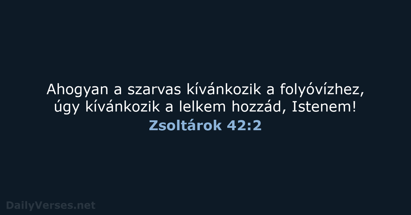 Ahogyan a szarvas kívánkozik a folyóvízhez, úgy kívánkozik a lelkem hozzád, Istenem! Zsoltárok 42:2