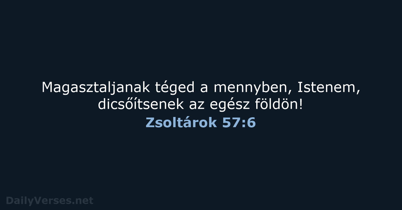 Magasztaljanak téged a mennyben, Istenem, dicsőítsenek az egész földön! Zsoltárok 57:6