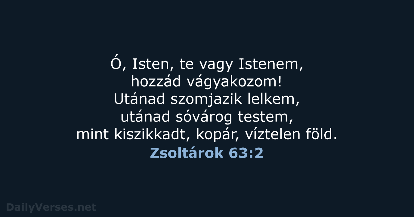 Ó, Isten, te vagy Istenem, hozzád vágyakozom! Utánad szomjazik lelkem, utánad sóvárog… Zsoltárok 63:2