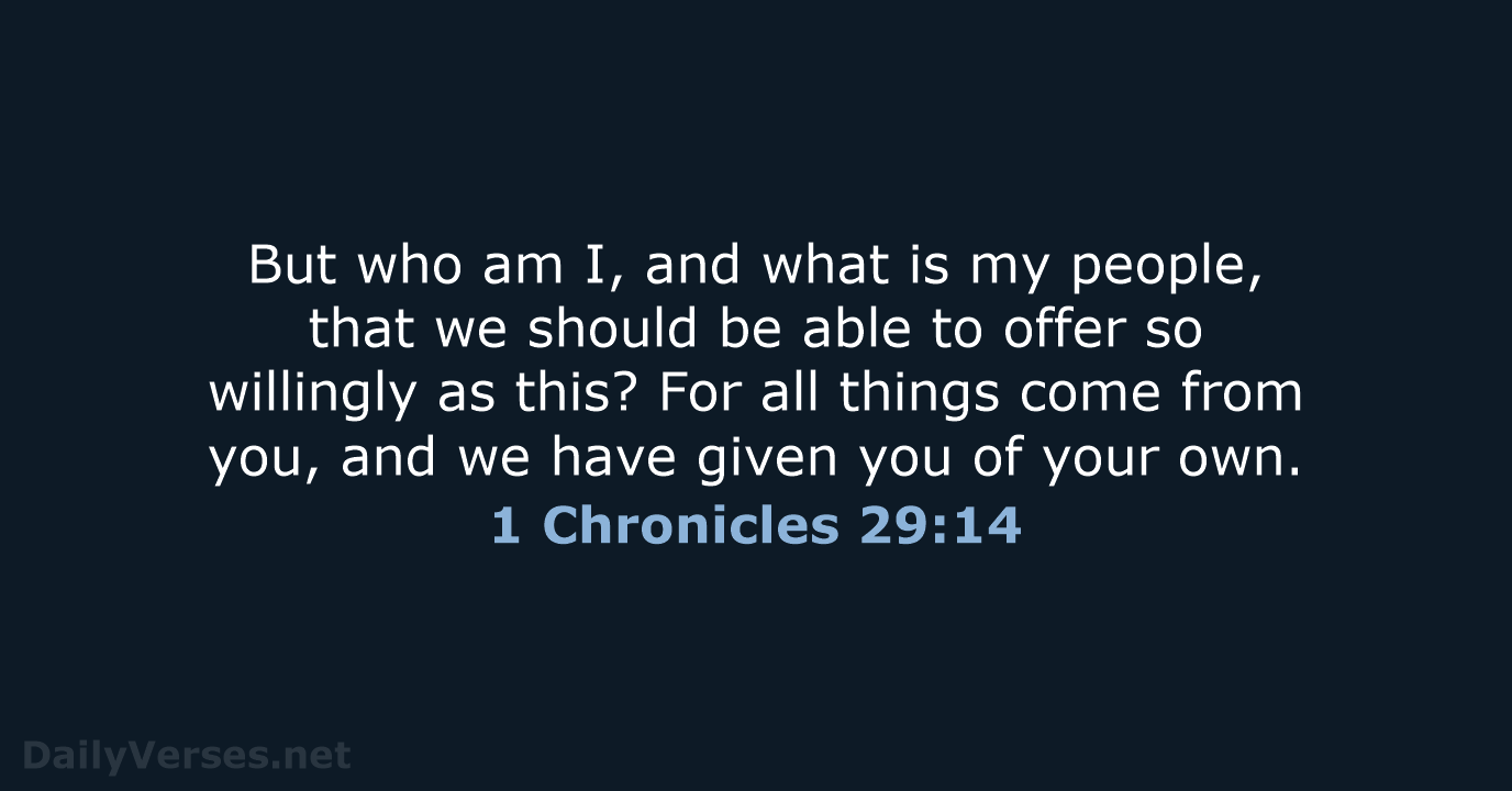 But who am I, and what is my people, that we should… 1 Chronicles 29:14