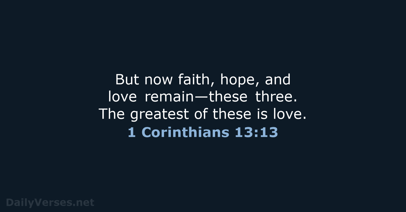 But now faith, hope, and love remain—these three. The greatest of these is love. 1 Corinthians 13:13