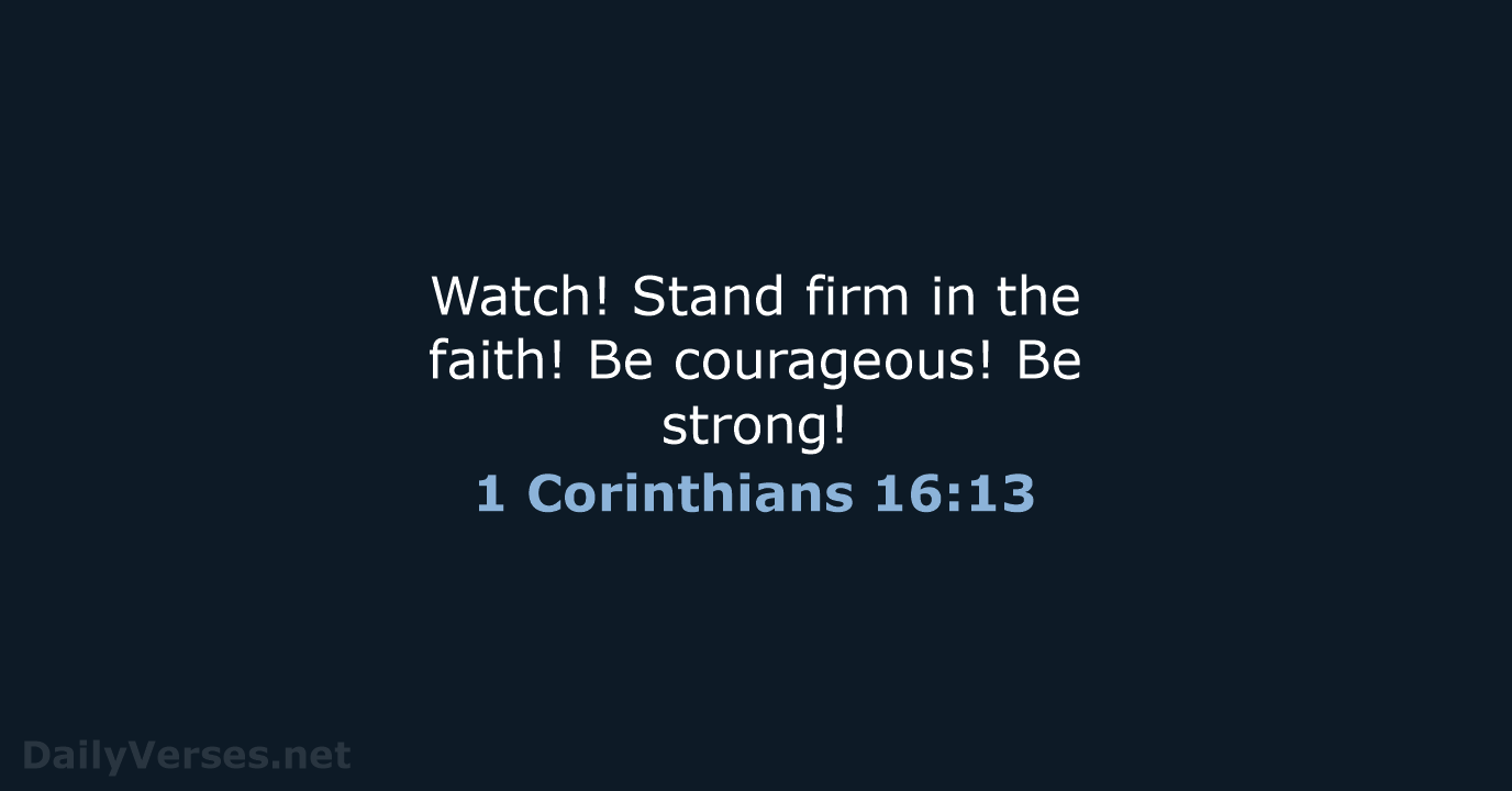 Watch! Stand firm in the faith! Be courageous! Be strong! 1 Corinthians 16:13