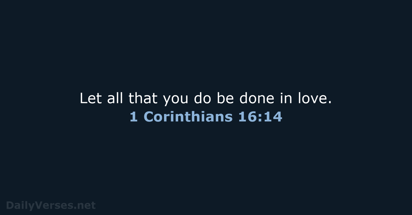 Let all that you do be done in love. 1 Corinthians 16:14