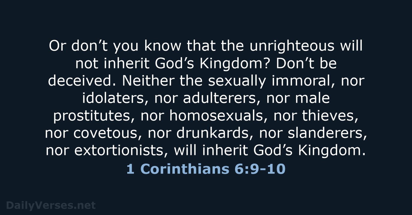 Or don’t you know that the unrighteous will not inherit God’s Kingdom… 1 Corinthians 6:9-10