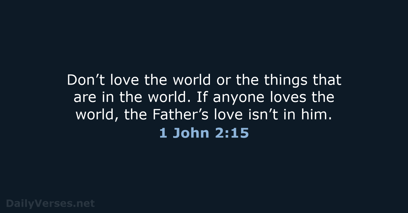 Don’t love the world or the things that are in the world… 1 John 2:15