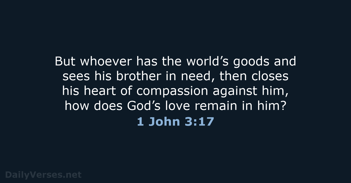 But whoever has the world’s goods and sees his brother in need… 1 John 3:17