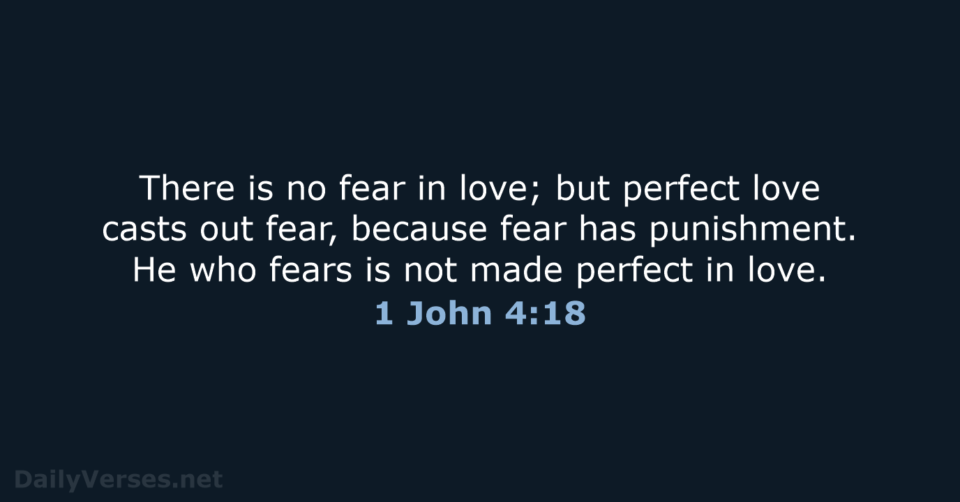 There is no fear in love; but perfect love casts out fear… 1 John 4:18