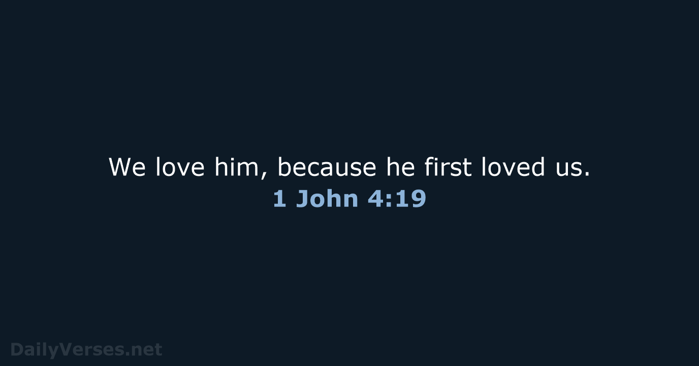 We love him, because he first loved us. 1 John 4:19