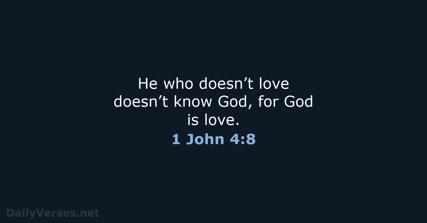 He who doesn’t love doesn’t know God, for God is love. 1 John 4:8