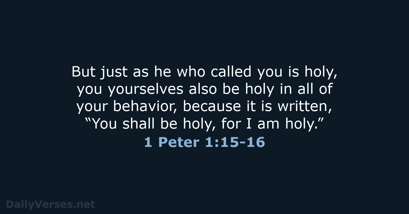 But just as he who called you is holy, you yourselves also… 1 Peter 1:15-16