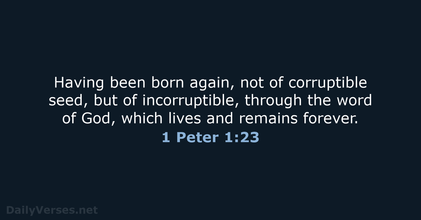 Having been born again, not of corruptible seed, but of incorruptible, through… 1 Peter 1:23