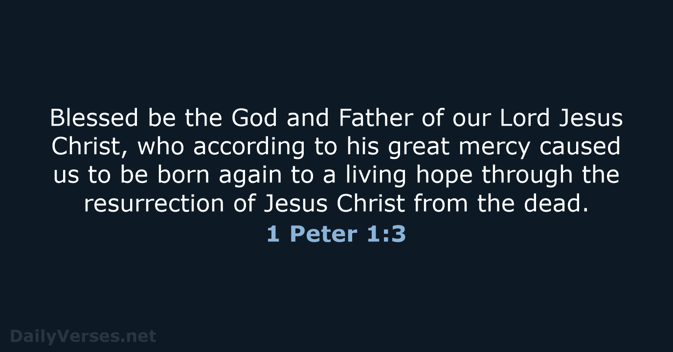 Blessed be the God and Father of our Lord Jesus Christ, who… 1 Peter 1:3