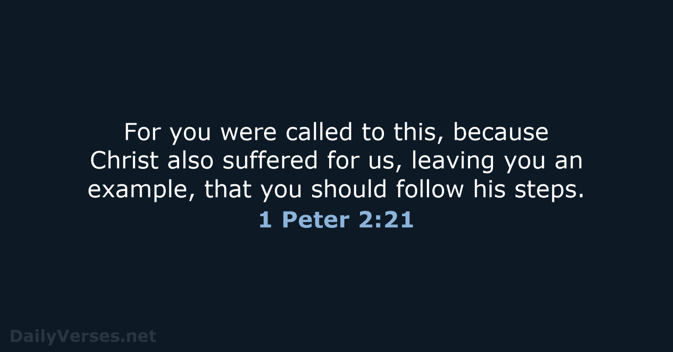 For you were called to this, because Christ also suffered for us… 1 Peter 2:21