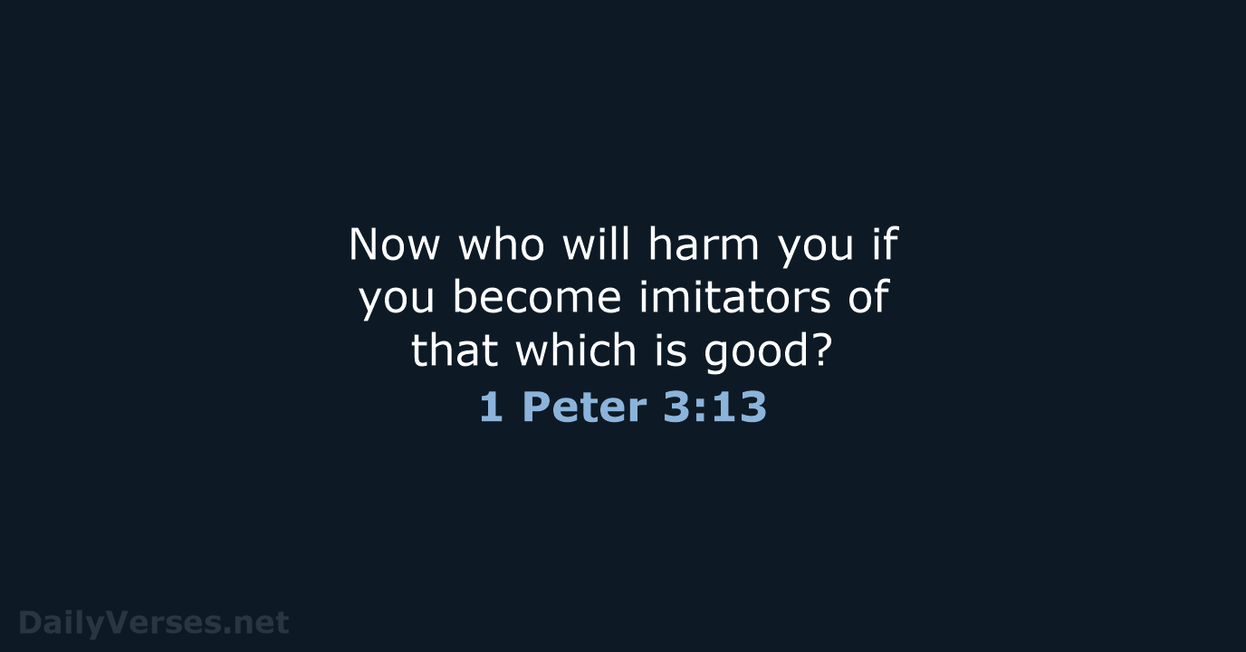 Now who will harm you if you become imitators of that which is good? 1 Peter 3:13