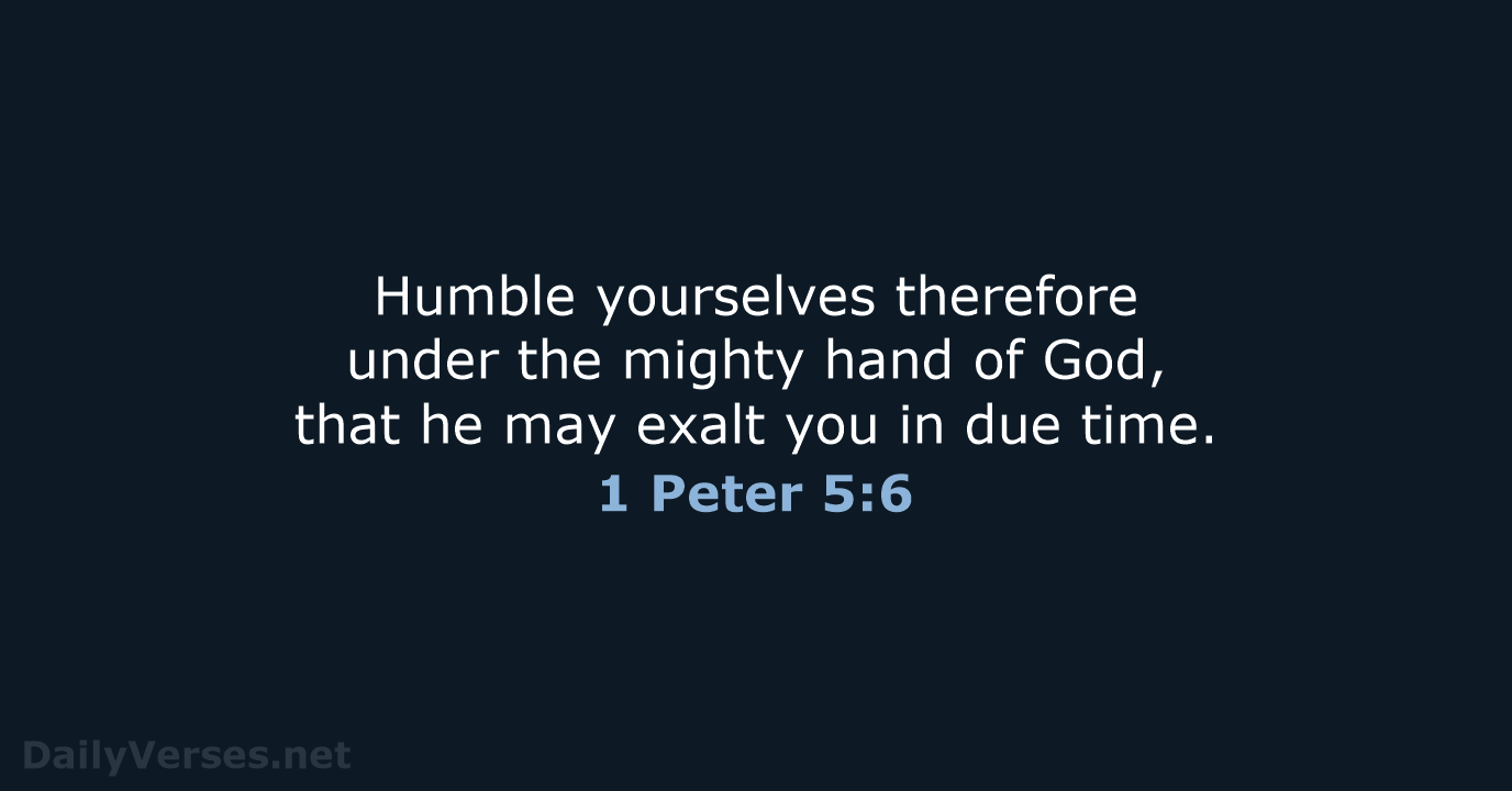 Humble yourselves therefore under the mighty hand of God, that he may… 1 Peter 5:6