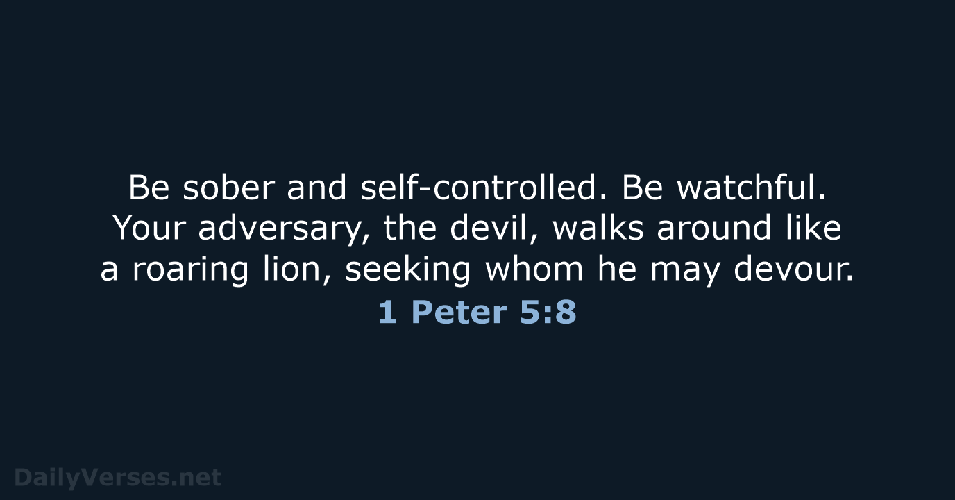 Be sober and self-controlled. Be watchful. Your adversary, the devil, walks around… 1 Peter 5:8