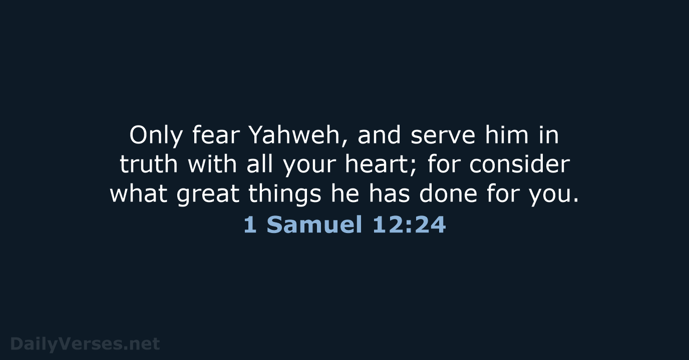 Only fear Yahweh, and serve him in truth with all your heart… 1 Samuel 12:24