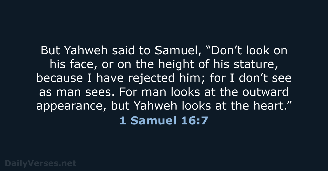 But Yahweh said to Samuel, “Don’t look on his face, or on… 1 Samuel 16:7