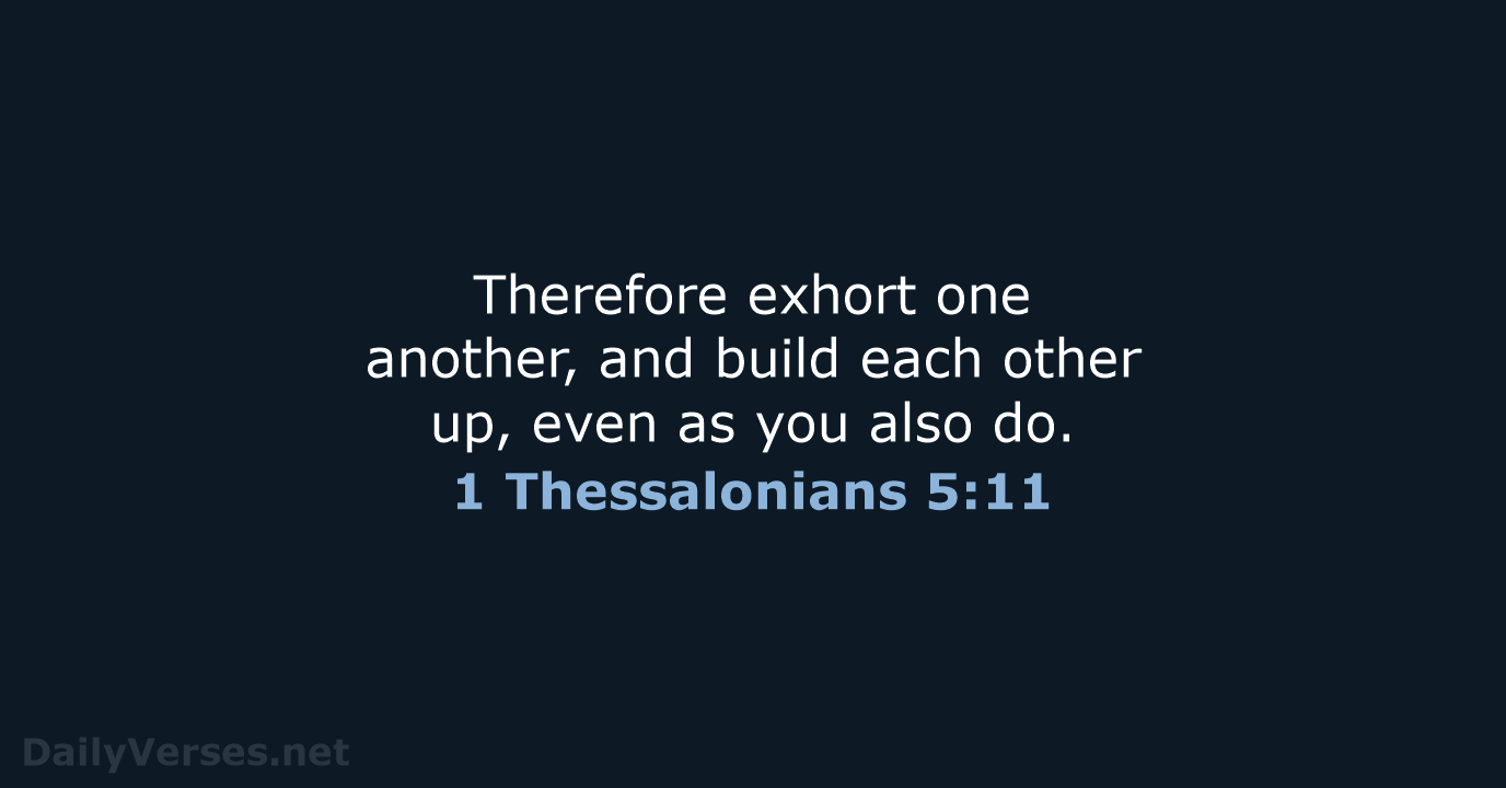 Therefore exhort one another, and build each other up, even as you also do. 1 Thessalonians 5:11