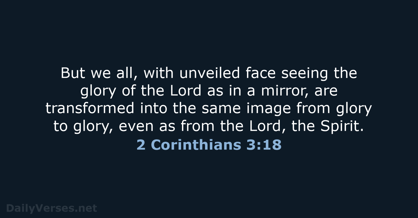 But we all, with unveiled face seeing the glory of the Lord… 2 Corinthians 3:18