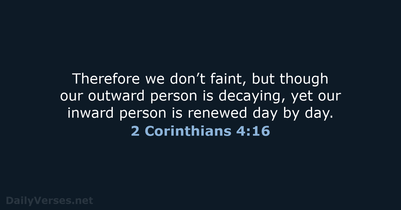 Therefore we don’t faint, but though our outward person is decaying, yet… 2 Corinthians 4:16