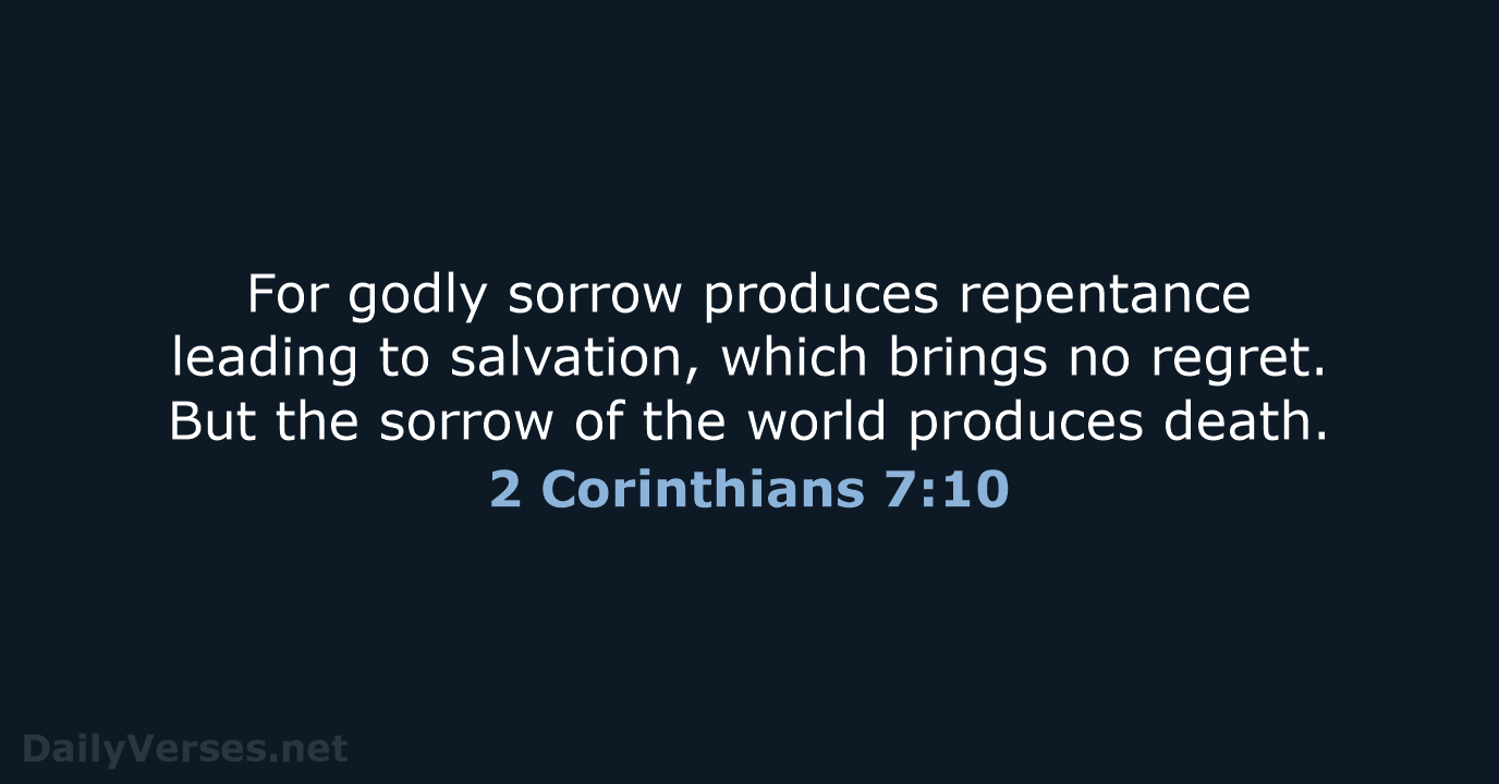 For godly sorrow produces repentance leading to salvation, which brings no regret… 2 Corinthians 7:10