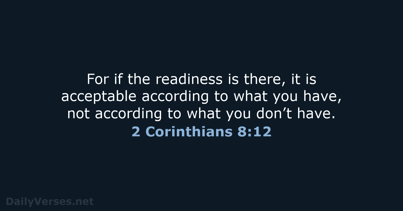 For if the readiness is there, it is acceptable according to what… 2 Corinthians 8:12