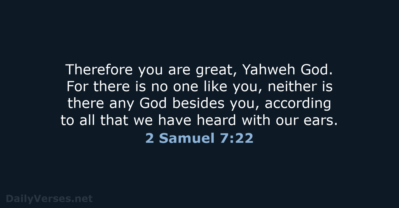 Therefore you are great, Yahweh God. For there is no one like… 2 Samuel 7:22