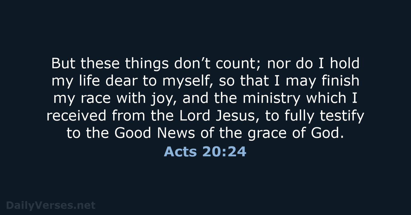 But these things don’t count; nor do I hold my life dear… Acts 20:24