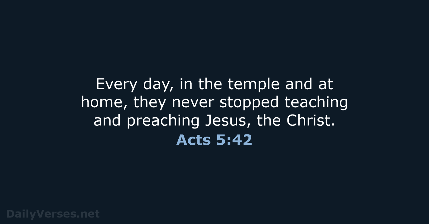Every day, in the temple and at home, they never stopped teaching… Acts 5:42