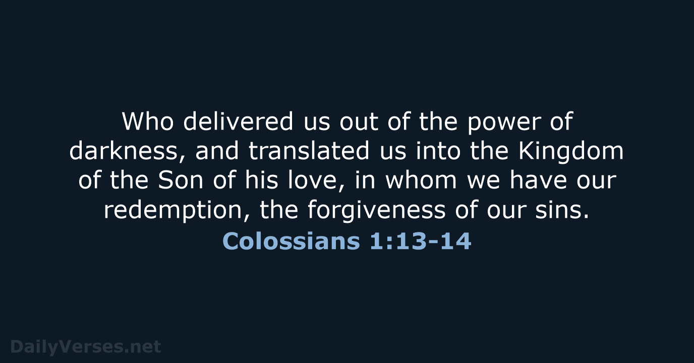 Who delivered us out of the power of darkness, and translated us… Colossians 1:13-14