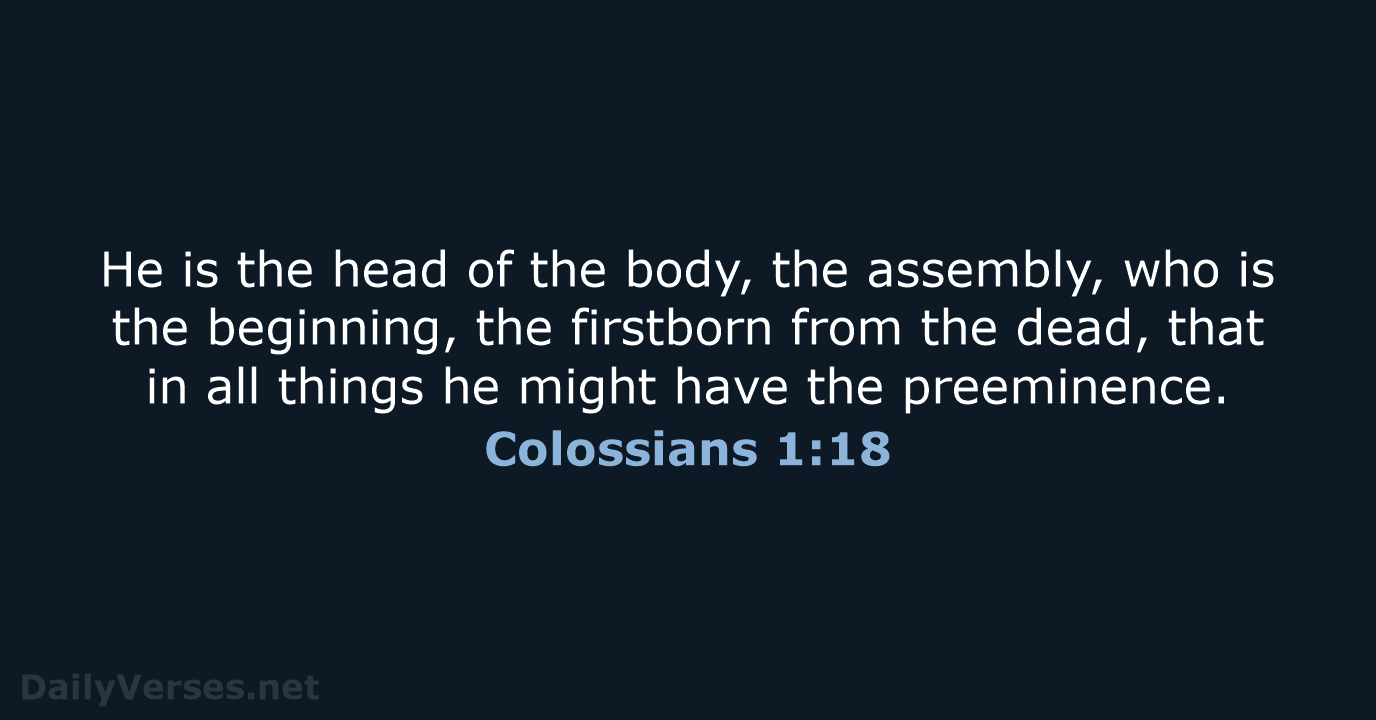 He is the head of the body, the assembly, who is the… Colossians 1:18