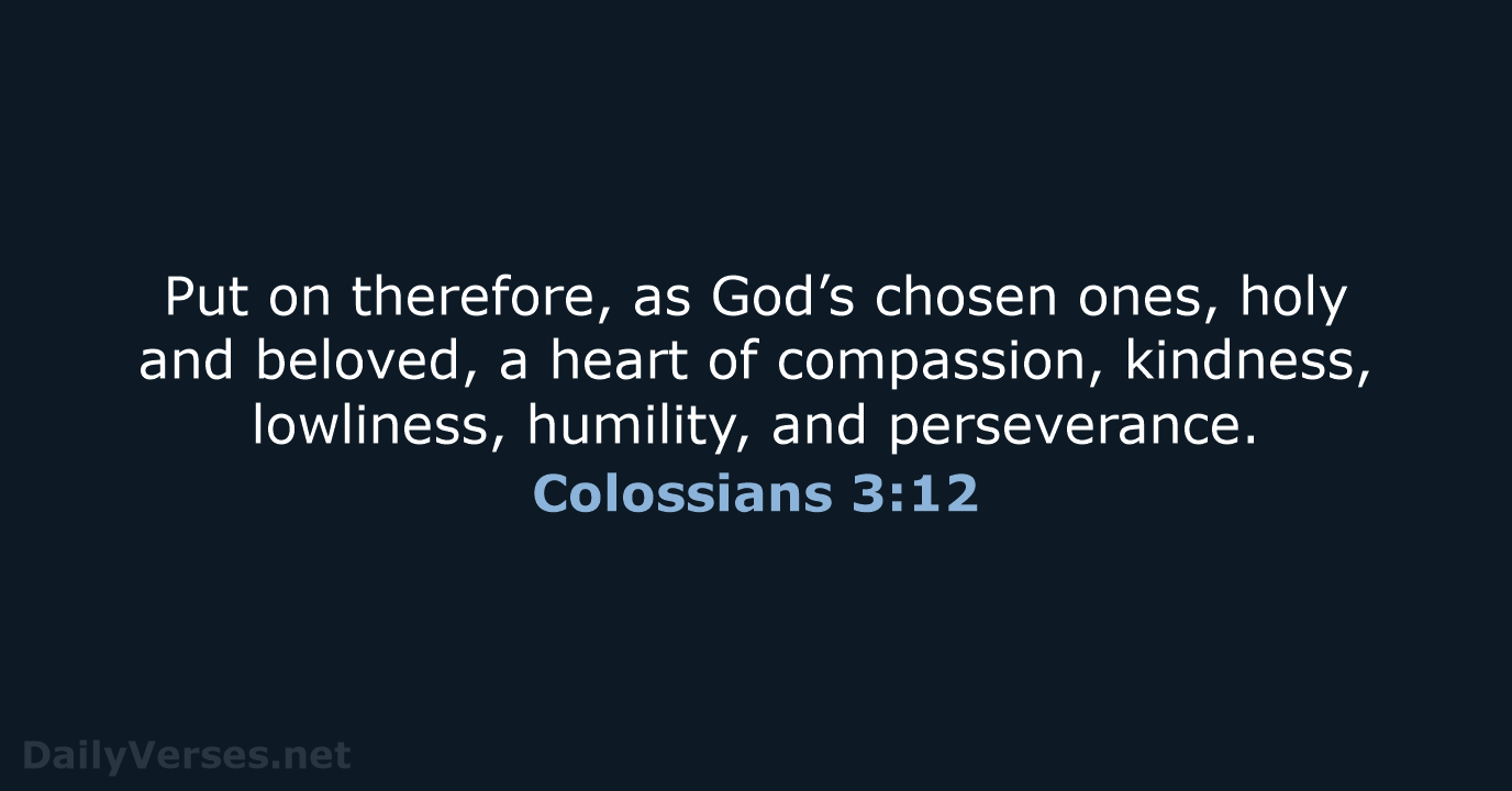 Put on therefore, as God’s chosen ones, holy and beloved, a heart… Colossians 3:12