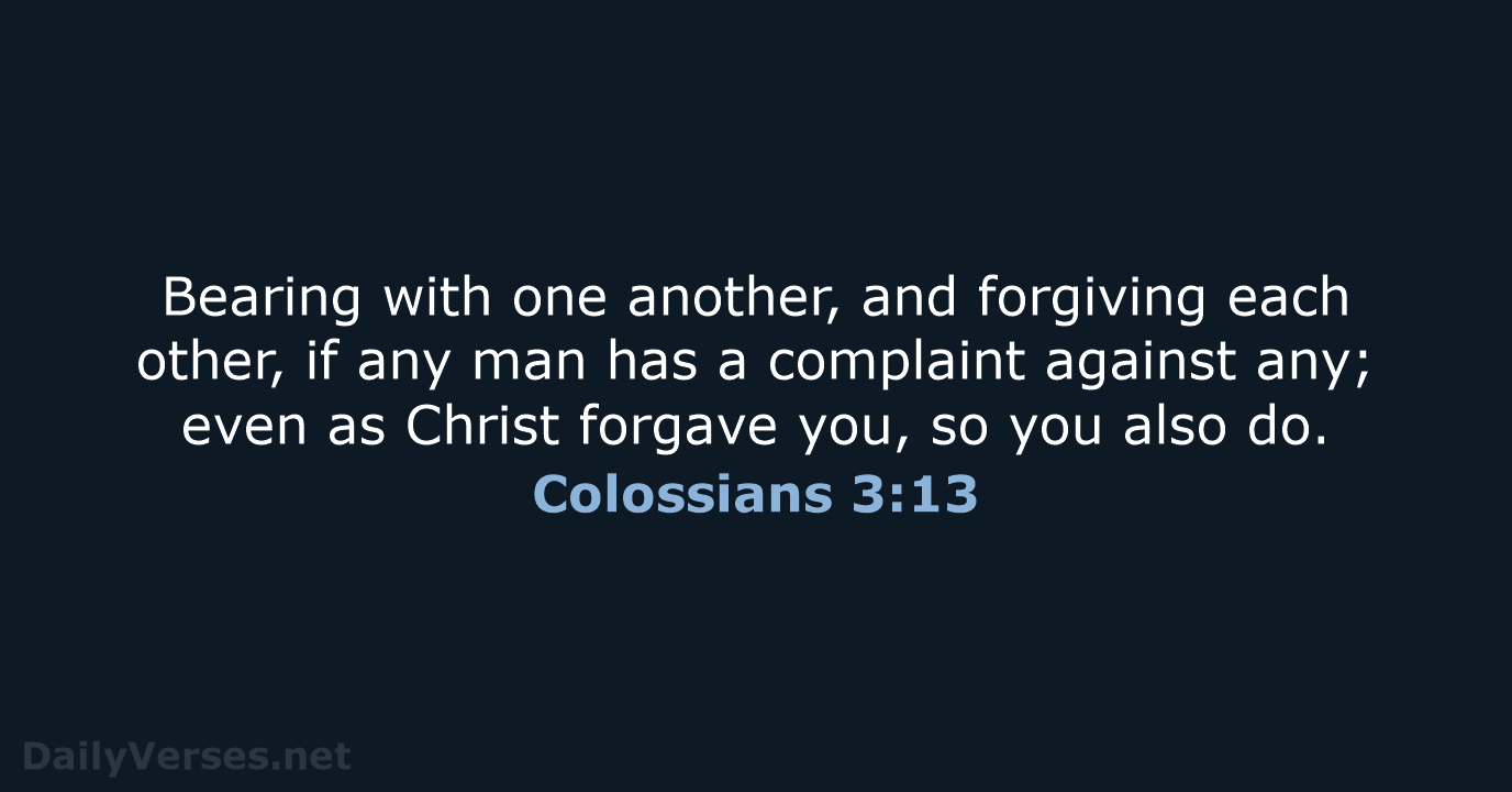 Bearing with one another, and forgiving each other, if any man has… Colossians 3:13