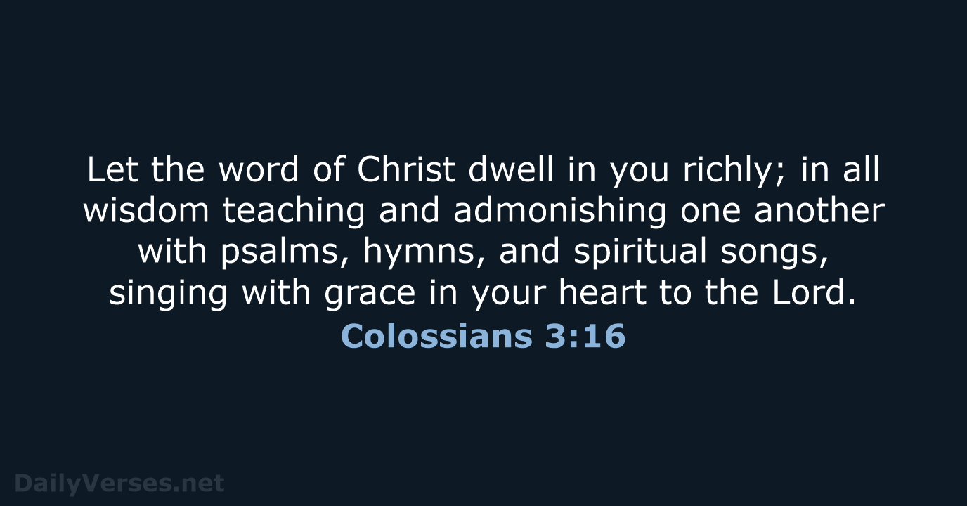 Let the word of Christ dwell in you richly; in all wisdom… Colossians 3:16