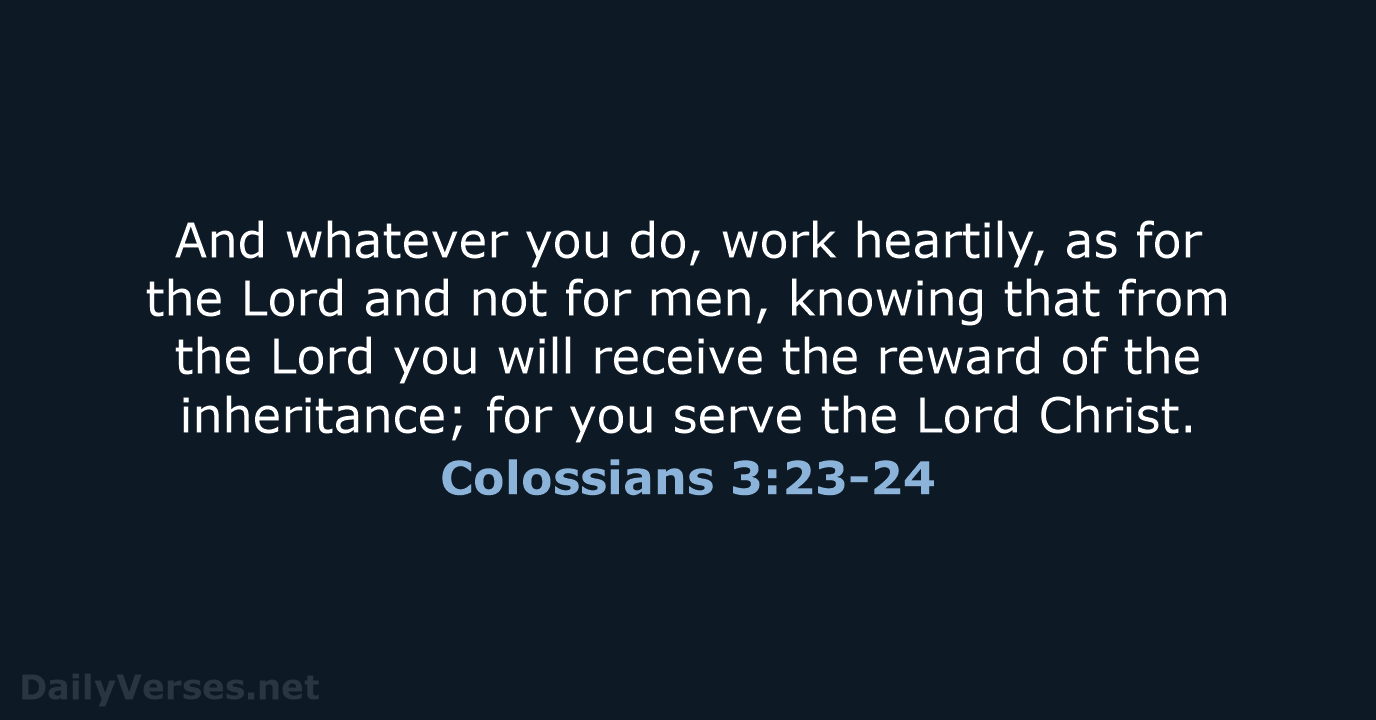 And whatever you do, work heartily, as for the Lord and not… Colossians 3:23-24