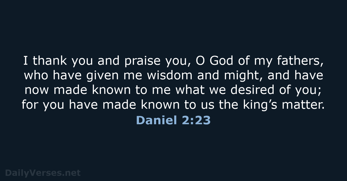 I thank you and praise you, O God of my fathers, who… Daniel 2:23